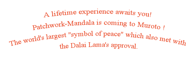 A lifetime experience awaits you! Patchwork-Mandala is coming to Muroto !The world's largest "symbol of peace" which also met with the Dalai Lama's approval.
