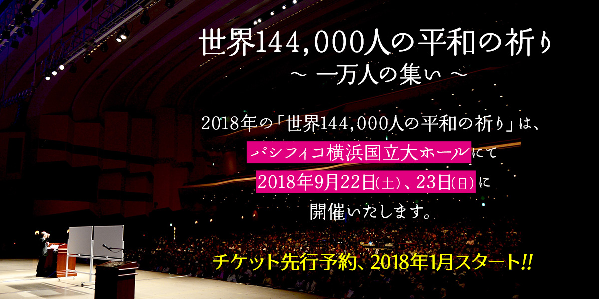 2018年の「世界144,000人の平和の祈り」は、パシフィコ横浜国立大ホールにて2018年9月22日(土)、23日(日)に開催いたします!!